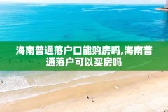 海南普通落户口能购房吗,海南普通落户可以买房吗