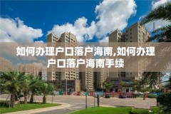 如何办理户口落户海南,如何办理户口落户海南手续