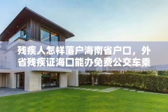 残疾人怎样落户海南省户口,外省残疾证海囗能办免费公交车乘车卡吗?