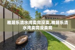 雅居乐清水湾卖完没卖,雅居乐清水湾卖完没卖完