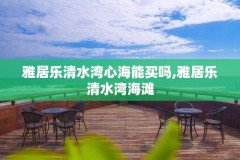 雅居乐清水湾心海能买吗,雅居乐清水湾海滩