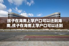 孩子在海南上学户口可以迁到海南,孩子在海南上学户口可以迁到海南读书吗