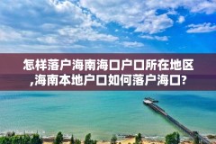 怎样落户海南海口户口所在地区,海南本地户口如何落户海口?