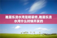 雅居乐清水湾是精装修,雅居乐清水湾什么时候开发的