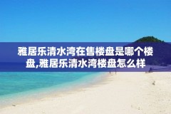 雅居乐清水湾在售楼盘是哪个楼盘,雅居乐清水湾楼盘怎么样