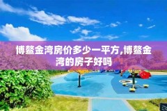 博鳌金湾房价多少一平方,博鳌金湾的房子好吗