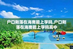 户口刚落在海南能上学吗,户口刚落在海南能上学吗高中