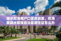 陵水对海南户口买房政策，在海南陵水黎族自治县居住证怎么办理？