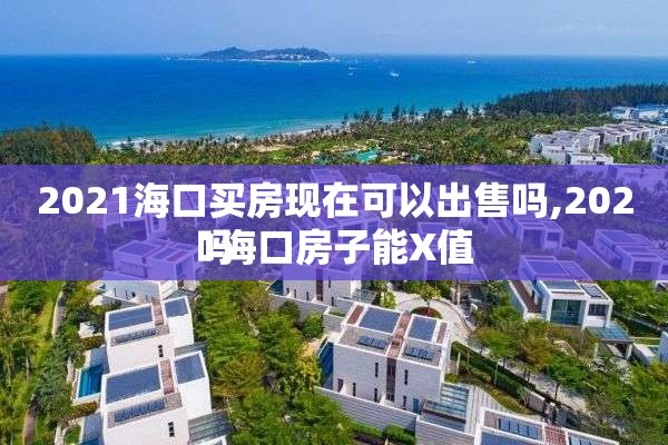2021海口买房现在可以出售吗,2021海口房子能X值
吗