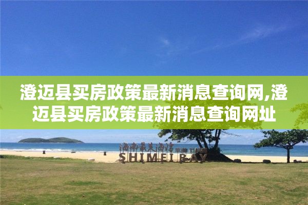 澄迈县买房政策最新消息查询网,澄迈县买房政策最新消息查询网址