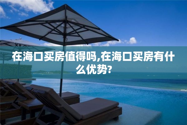 在海口买房值得吗,在海口买房有什么优势?