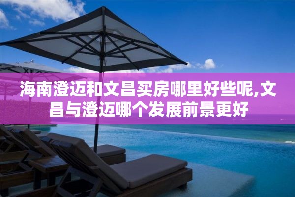 海南澄迈和文昌买房哪里好些呢,文昌与澄迈哪个发展前景更好