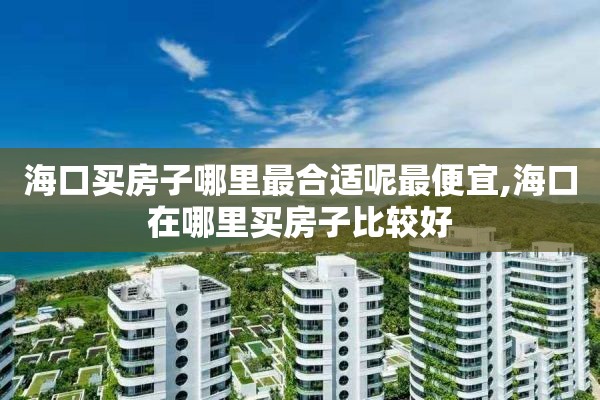 海口买房子哪里最合适呢最便宜,海口在哪里买房子比较好