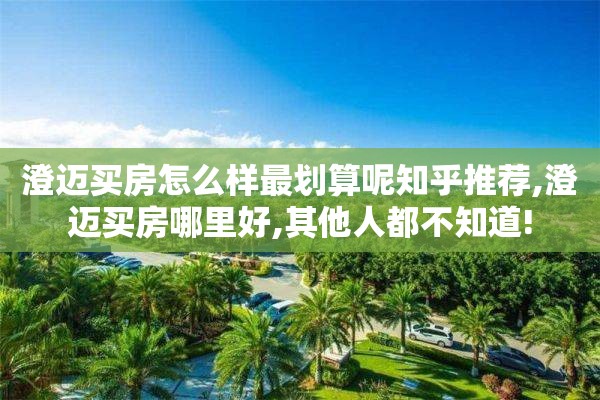 澄迈买房怎么样最划算呢知乎推荐,澄迈买房哪里好,其他人都不知道!