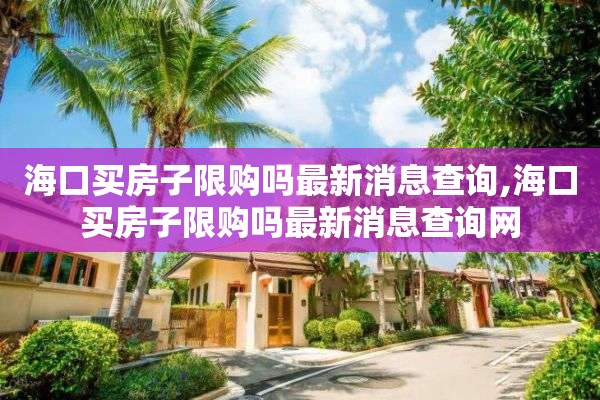 海口买房子限购吗最新消息查询,海口买房子限购吗最新消息查询网
