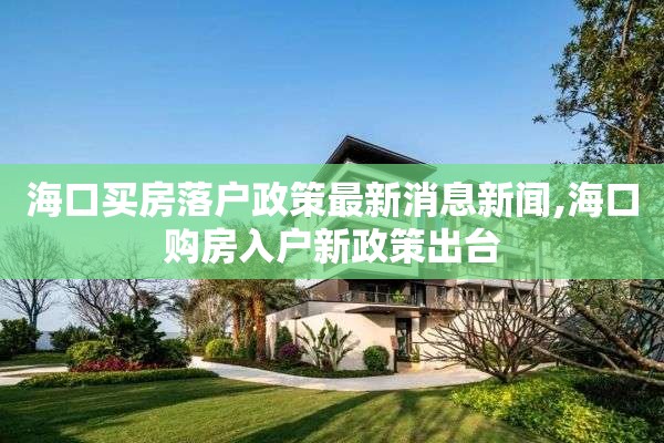 海口买房落户政策最新消息新闻,海口购房入户新政策出台