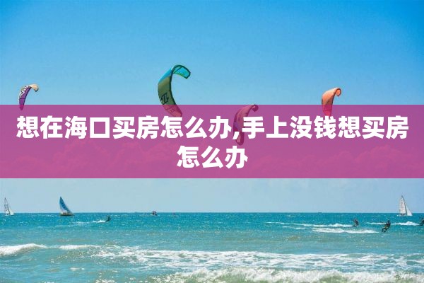 想在海口买房怎么办,手上没钱想买房怎么办