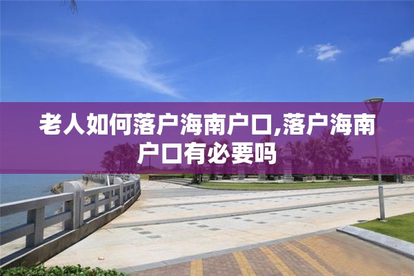 老人如何落户海南户口,落户海南户口有必要吗