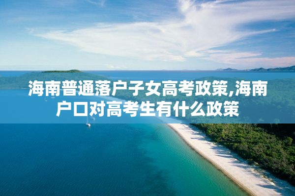 海南普通落户子女高考政策,海南户口对高考生有什么政策