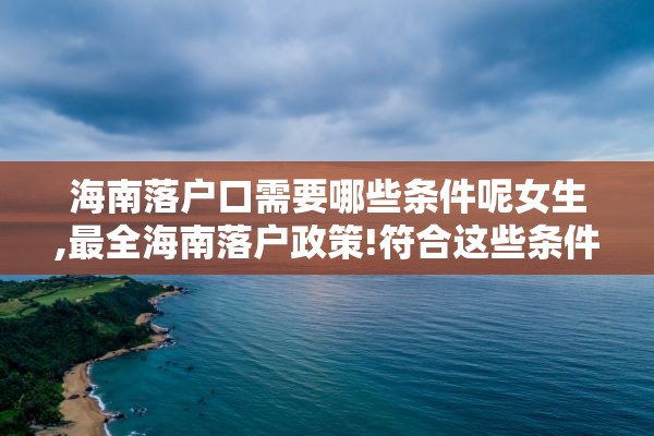 海南落户口需要哪些条件呢女生,最全海南落户政策!符合这些条件