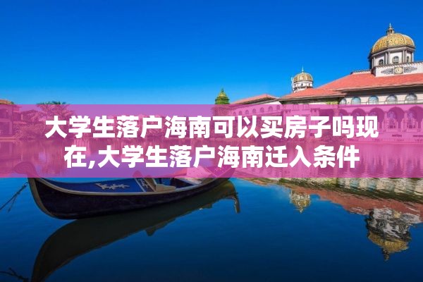 大学生落户海南可以买房子吗现在,大学生落户海南迁入条件
