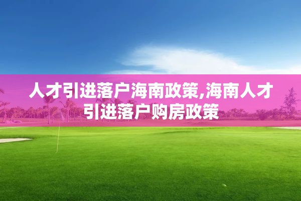 人才引进落户海南政策,海南人才引进落户购房政策