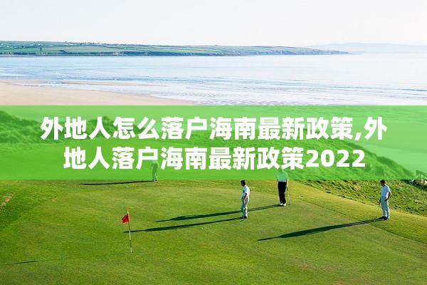 外地人怎么落户海南最新政策,外地人落户海南最新政策2022