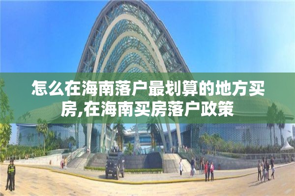 怎么在海南落户最划算的地方买房,在海南买房落户政策