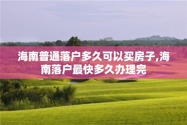 海南普通落户多久可以买房子,海南落户最快多久办理完
