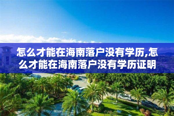 怎么才能在海南落户没有学历,怎么才能在海南落户没有学历证明