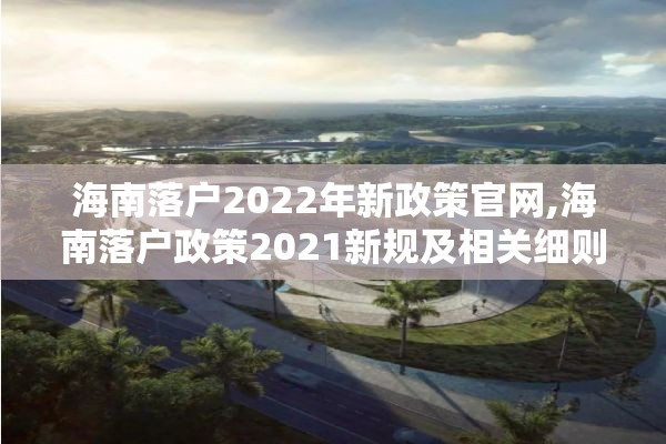 海南落户2022年新政策官网,海南落户政策2021新规及相关细则