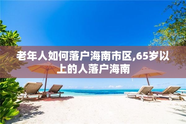 老年人如何落户海南市区,65岁以上的人落户海南