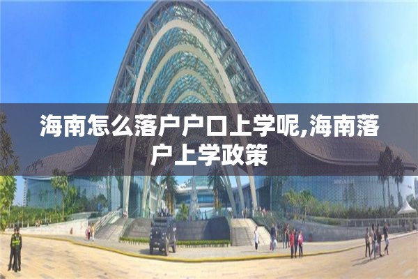 海南怎么落户户口上学呢,海南落户上学政策