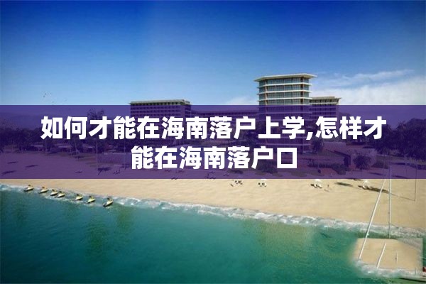 如何才能在海南落户上学,怎样才能在海南落户口