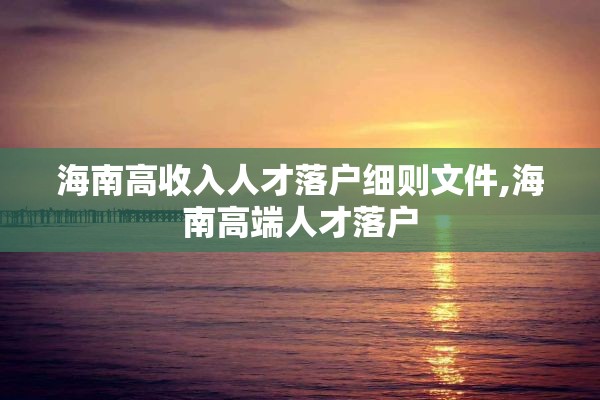 海南高收入人才落户细则文件,海南高端人才落户