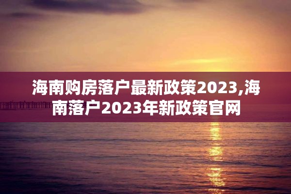 海南购房落户最新政策2023,海南落户2023年新政策官网