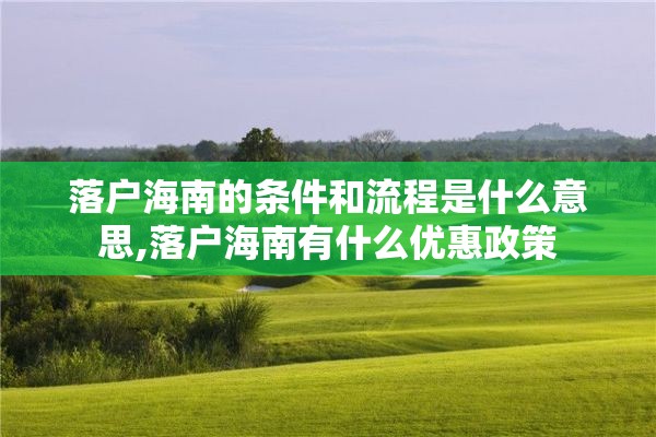 落户海南的条件和流程是什么意思,落户海南有什么优惠政策