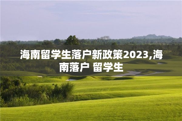 海南留学生落户新政策2023,海南落户 留学生