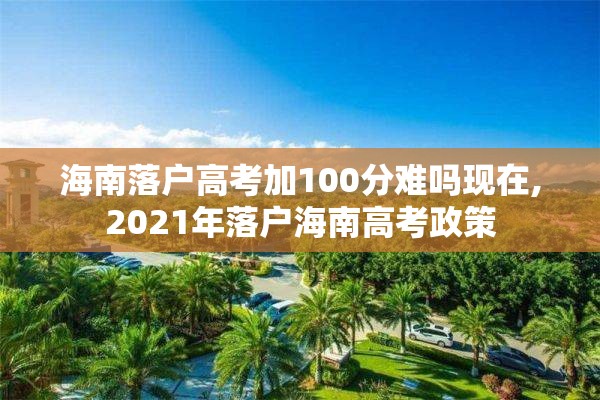 海南落户高考加100分难吗现在,2021年落户海南高考政策