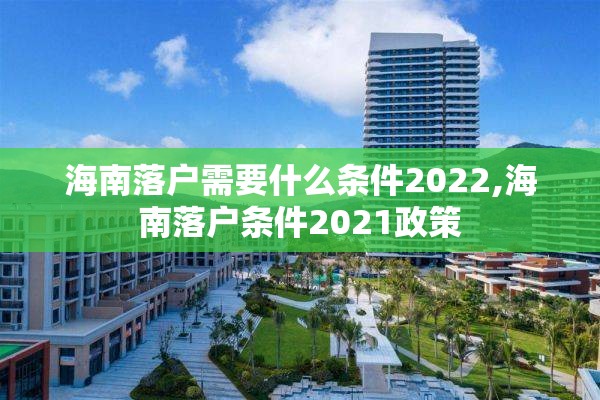 海南落户需要什么条件2022,海南落户条件2021政策