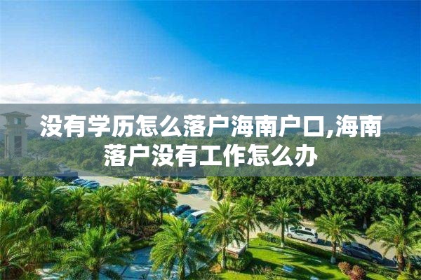 没有学历怎么落户海南户口,海南落户没有工作怎么办