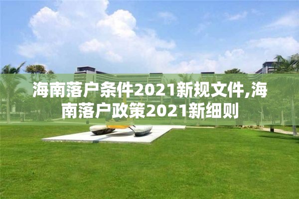海南落户条件2021新规文件,海南落户政策2021新细则