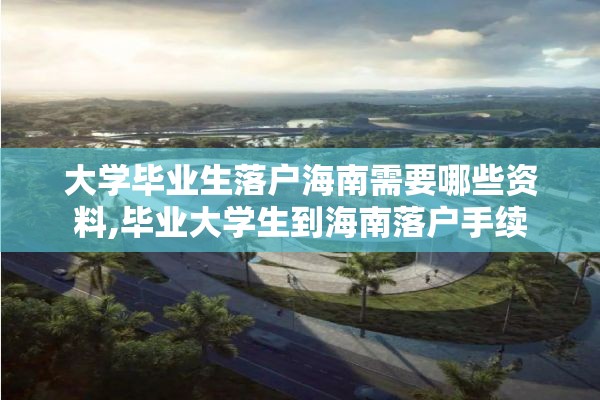 大学毕业生落户海南需要哪些资料,毕业大学生到海南落户手续
