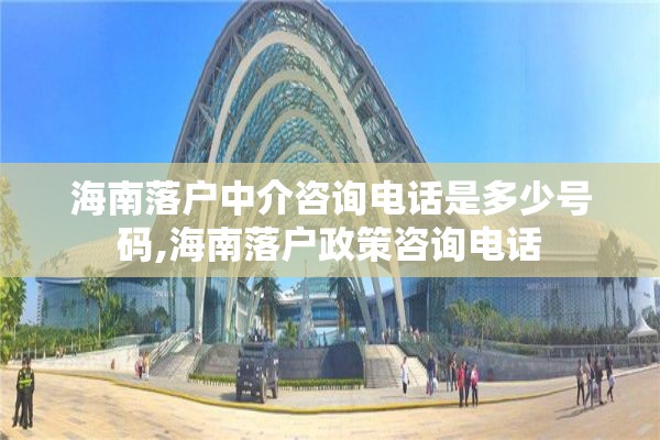 海南落户中介咨询电话是多少号码,海南落户政策咨询电话