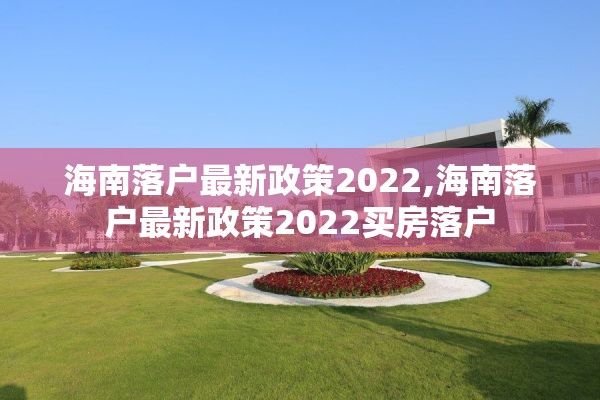 海南落户最新政策2022,海南落户最新政策2022买房落户