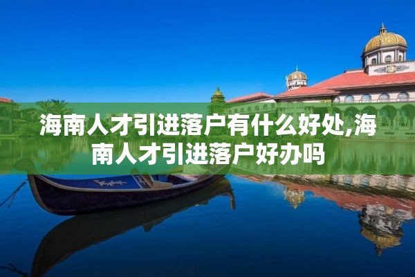 海南人才引进落户有什么好处,海南人才引进落户好办吗
