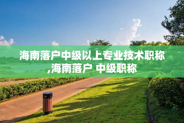 海南落户中级以上专业技术职称,海南落户 中级职称