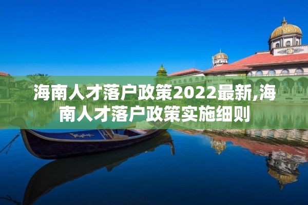 海南人才落户政策2022最新,海南人才落户政策实施细则