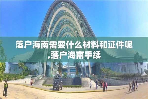 落户海南需要什么材料和证件呢,落户海南手续