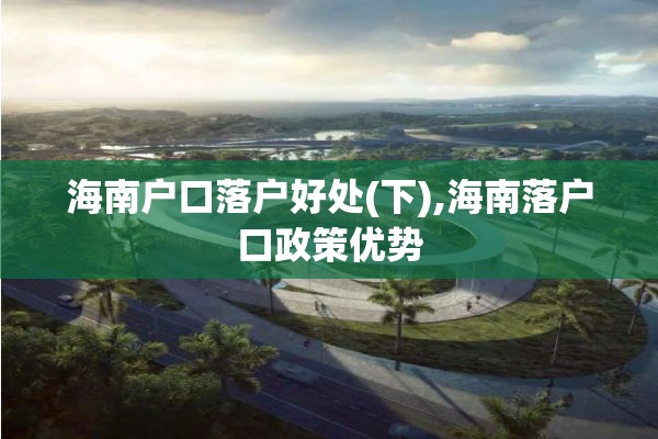海南户口落户好处(下),海南落户口政策优势